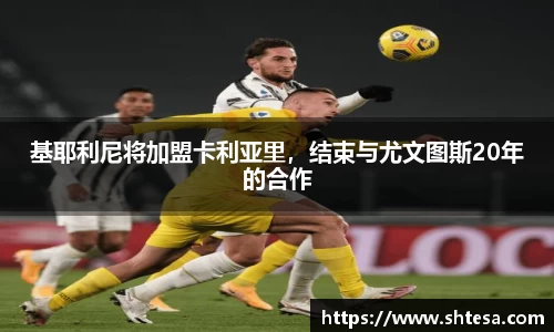 基耶利尼将加盟卡利亚里，结束与尤文图斯20年的合作