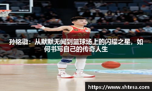 孙铭徽：从默默无闻到篮球场上的闪耀之星，如何书写自己的传奇人生