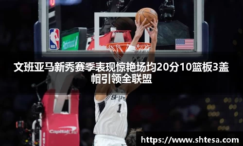 文班亚马新秀赛季表现惊艳场均20分10篮板3盖帽引领全联盟
