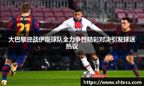 大巴黎迎战伊斯球队全力争胜精彩对决引发球迷热议