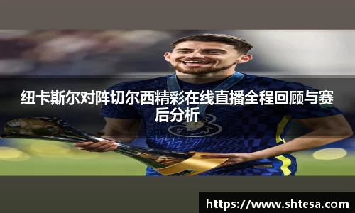 纽卡斯尔对阵切尔西精彩在线直播全程回顾与赛后分析